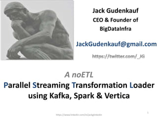A noETL
Parallel Streaming Transformation Loader
using Kafka, Spark & Vertica
Jack Gudenkauf
CEO & Founder of
BigDataInfra
https://www.linkedin.com/in/jackglinkedin
1
JackGudenkauf@gmail.com
 