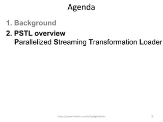 Agenda
1. Background
2. PSTL overview
Parallelized Streaming Transformation Loader
https://www.linkedin.com/in/jackglinkedin 12
 
