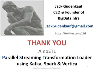 A noETL
Parallel Streaming Transformation Loader
using Kafka, Spark & Vertica
Jack Gudenkauf
CEO & Founder of
BigDataInfra
https://www.linkedin.com/in/jackglinkedin
23
JackGudenkauf@gmail.com
THANK YOU
 