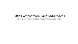 Fifth Excerpt from Faces and Places
A Retrospective of Jack Halfon’s Black and White Photography, 1994 - 2011
 