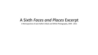 A Sixth Faces and Places Excerpt
A Retrospective of Jack Halfon’s Black and White Photography, 1994 - 2011
 