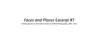 Faces and Places Excerpt #7
A Retrospective of Jack Halfon’s Black and White Photography, 1994 - 2011
 