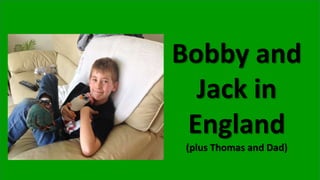 Bobby and
Jack in
England
(plus Thomas and Dad)
 