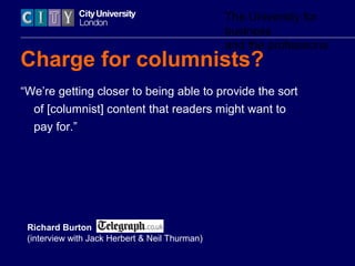 The University for
business
and the professions
Charge for columnists?
“We’re getting closer to being able to provide the sort
of [columnist] content that readers might want to
pay for.”
Richard Burton
(interview with Jack Herbert & Neil Thurman)
 