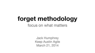 forget methodology
focus on what matters
Jack Humphrey
Keep Austin Agile
March 21, 2014
 