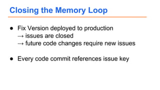 ● Fix Version deployed to production
→ issues are closed
→ future code changes require new issues
● Every code commit references issue key
Closing the Memory Loop
 