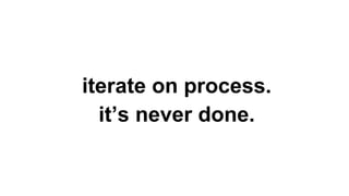 iterate on process.
it’s never done.
 