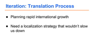 ● Planning rapid international growth
● Need a localization strategy that wouldn’t slow
us down
Iteration: Translation Process
 
