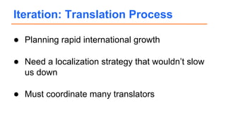 ● Planning rapid international growth
● Need a localization strategy that wouldn’t slow
us down
● Must coordinate many translators
Iteration: Translation Process
 