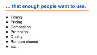● Timing
● Pricing
● Competition
● Promotion
● Quality
● Random chance
● etc.
… that enough people want to use.
 