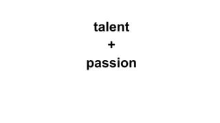 talent
+
passion
 