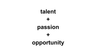 talent
+
passion
+
opportunity
 