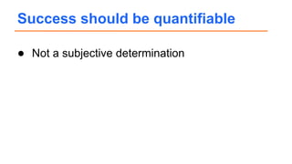 ● Not a subjective determination
Success should be quantifiable
 