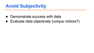 ● Demonstrate success with data
● Evaluate data objectively (unique visitors?)
Avoid Subjectivity
 