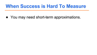 ● You may need short-term approximations.
When Success is Hard To Measure
 