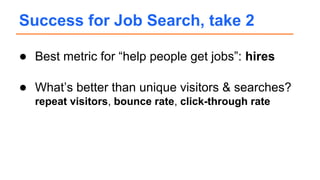 ● Best metric for “help people get jobs”: hires
● What’s better than unique visitors & searches?
repeat visitors, bounce rate, click-through rate
Success for Job Search, take 2
 