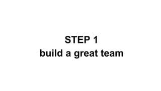 STEP 1
build a great team
 