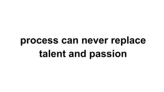 process can never replace
talent and passion
 