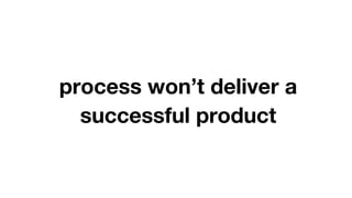 process won’t deliver a
successful product
 