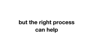 but the right process
can help
 