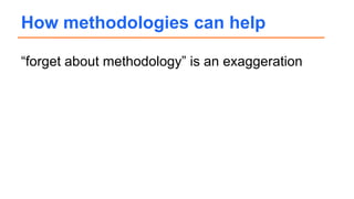 “forget about methodology” is an exaggeration
How methodologies can help
 
