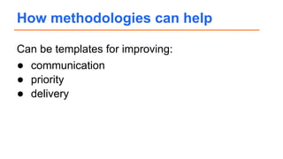 Can be templates for improving:
● communication
● priority
● delivery
How methodologies can help
 