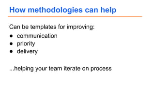 Can be templates for improving:
● communication
● priority
● delivery
...helping your team iterate on process
How methodologies can help
 