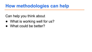 Can help you think about
● What is working well for us?
● What could be better?
How methodologies can help
 