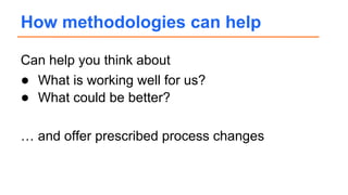 Can help you think about
● What is working well for us?
● What could be better?
… and offer prescribed process changes
How methodologies can help
 