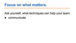 Ask yourself, what techniques can help your team:
● communicate
Focus on what matters.
 