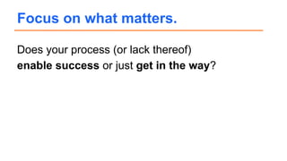 Does your process (or lack thereof)
enable success or just get in the way?
Focus on what matters.
 