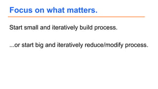 Start small and iteratively build process.
...or start big and iteratively reduce/modify process.
Focus on what matters.
 