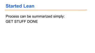 Process can be summarized simply:
GET STUFF DONE
Started Lean
 