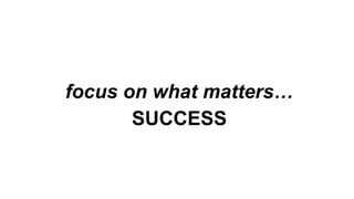 focus on what matters…
SUCCESS
 