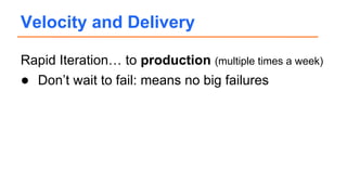 Rapid Iteration… to production (multiple times a week)
● Don’t wait to fail: means no big failures
Velocity and Delivery
 