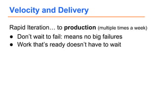Rapid Iteration… to production (multiple times a week)
● Don’t wait to fail: means no big failures
● Work that’s ready doesn’t have to wait
Velocity and Delivery
 