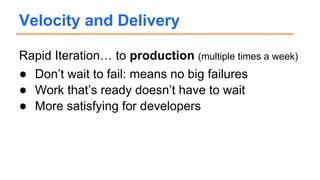 Rapid Iteration… to production (multiple times a week)
● Don’t wait to fail: means no big failures
● Work that’s ready doesn’t have to wait
● More satisfying for developers
Velocity and Delivery
 