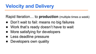 Rapid Iteration… to production (multiple times a week)
● Don’t wait to fail: means no big failures
● Work that’s ready doesn’t have to wait
● More satisfying for developers
● Less deadline pressure
● Developers own quality
Velocity and Delivery
 