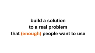 build a solution
to a real problem
that (enough) people want to use
 