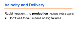 Rapid Iteration… to production (multiple times a week)
● Don’t wait to fail: means no big failures
● Work that’s ready doe...