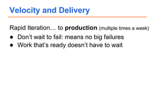 Rapid Iteration… to production (multiple times a week)
● Don’t wait to fail: means no big failures
● Work that’s ready doe...