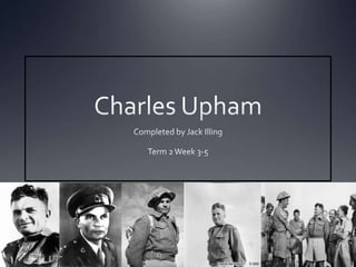 Charles Upham Completed by Jack Illing Term 2 Week 3-5  