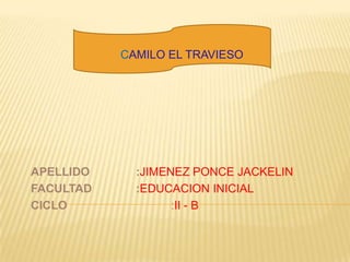 CAMILO EL TRAVIESO




APELLIDO     :JIMENEZ PONCE JACKELIN
FACULTAD     :EDUCACION INICIAL
CICLO              :II - B
 
