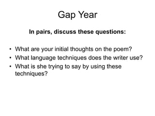 Gap Year
In pairs, discuss these questions:
• What are your initial thoughts on the poem?
• What language techniques does the writer use?
• What is she trying to say by using these
techniques?
 