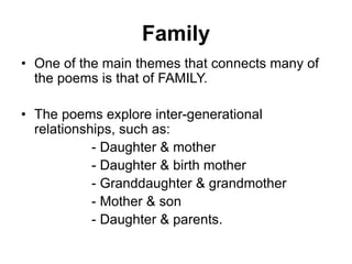 Family
• One of the main themes that connects many of
the poems is that of FAMILY.
• The poems explore inter-generational
relationships, such as:
- Daughter & mother
- Daughter & birth mother
- Granddaughter & grandmother
- Mother & son
- Daughter & parents.
 