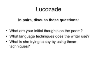 Lucozade
In pairs, discuss these questions:
• What are your initial thoughts on the poem?
• What language techniques does the writer use?
• What is she trying to say by using these
techniques?
 