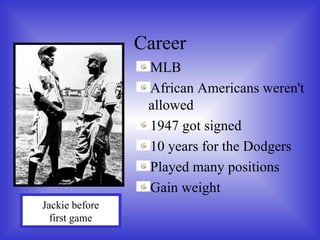 Career MLB African Americans weren't allowed 1947 got signed 10 years for the Dodgers Played many positions Gain weight  Jackie before  first game 