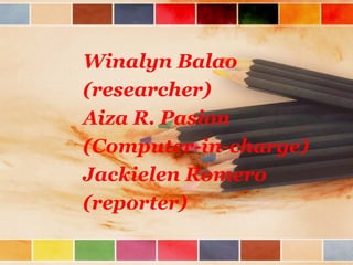 Winalyn Balao
(researcher)
Aiza R. Pasion
(Computer-in-charge)
Jackielen Romero
(reporter)
 