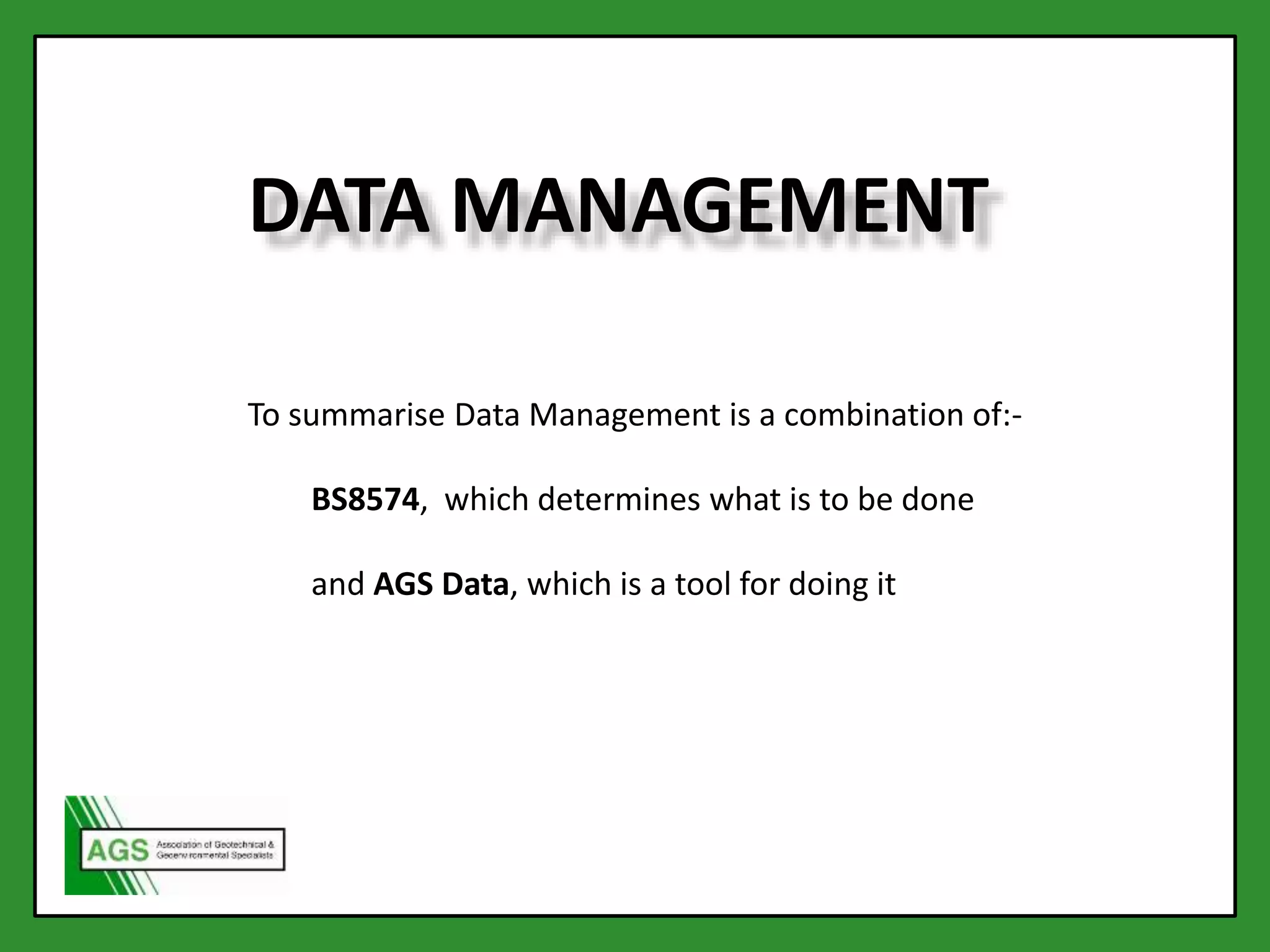 DATA MANAGEMENT
To summarise Data Management is a combination of:-
BS8574, which determines what is to be done
and AGS Data, which is a tool for doing it
 