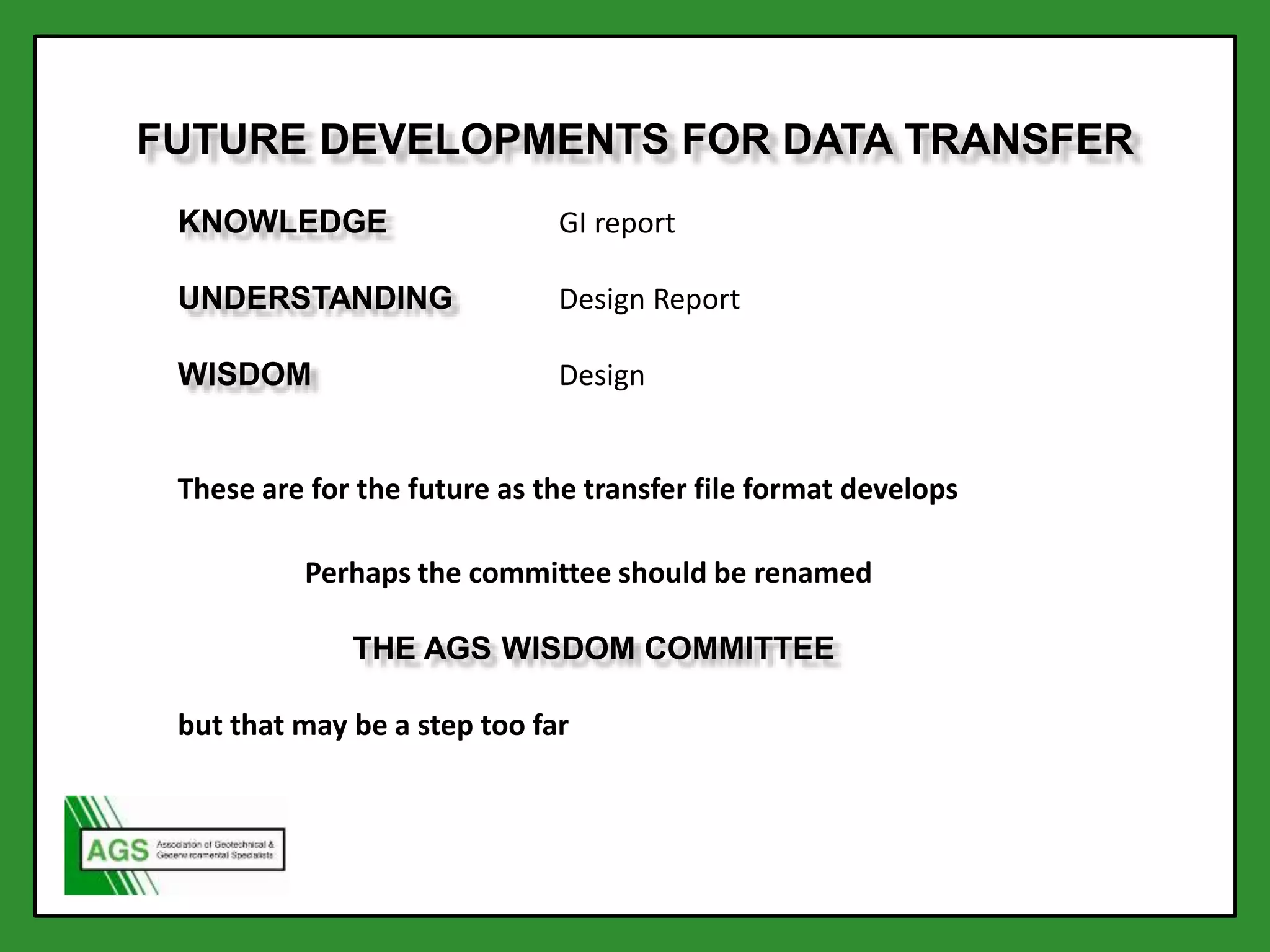 KNOWLEDGE GI report
UNDERSTANDING Design Report
WISDOM Design
These are for the future as the transfer file format develops
Perhaps the committee should be renamed
THE AGS WISDOM COMMITTEE
but that may be a step too far
FUTURE DEVELOPMENTS FOR DATA TRANSFER
 